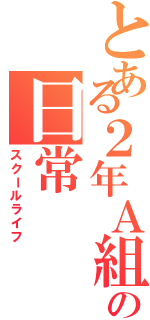 とある２年Ａ組の日常（スクールライフ）