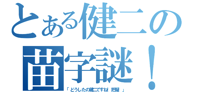 とある健二の苗字謎！（「どうしたの健二ですね！把握！」）