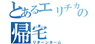 とあるエリチカの帰宅（リターンホーム）