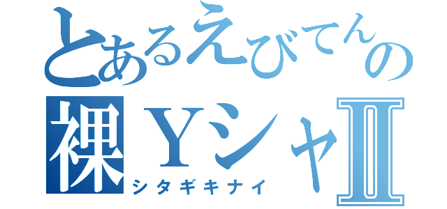 とあるえびてんの裸ＹシャツⅡ（シタギキナイ）