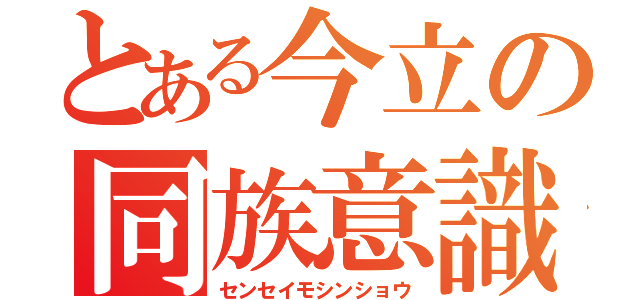 とある今立の同族意識（センセイモシンショウ）