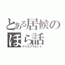 とある居候のほら話（アイスプラネット）