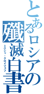 とあるロシアの殲滅白書（ミ０シャ・クロイツェフ）