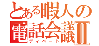 とある暇人の電話会議Ⅱ（ディベート）