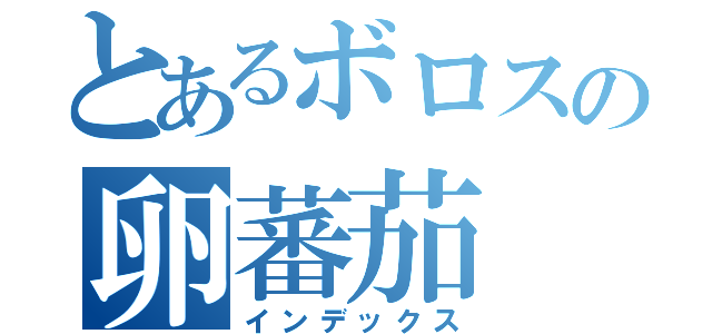 とあるボロスの卵蕃茄（インデックス）