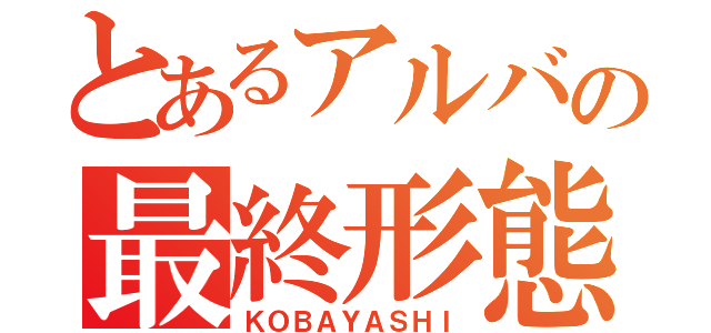 とあるアルバの最終形態（ＫＯＢＡＹＡＳＨＩ）