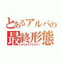 とあるアルバの最終形態（ＫＯＢＡＹＡＳＨＩ）