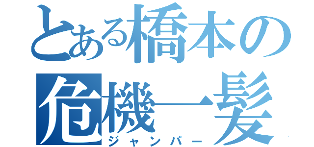 とある橋本の危機一髪（ジャンパー）