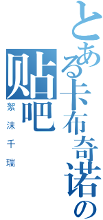 とある卡布奇诺的你の贴吧（絮 沫 千 瑞）