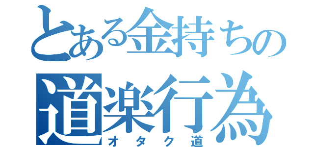 とある金持ちの道楽行為（オタク道）