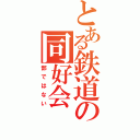 とある鉄道の同好会（部ではない）