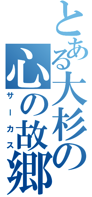 とある大杉の心の故郷（サーカス）