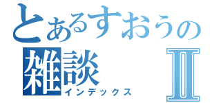 とあるすおうの雑談Ⅱ（インデックス）