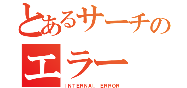 とあるサーチのエラー（ＩＮＴＥＲＮＡＬ ＥＲＲＯＲ）