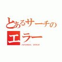 とあるサーチのエラー（ＩＮＴＥＲＮＡＬ ＥＲＲＯＲ）