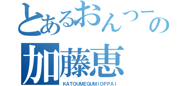 とあるおんつー界の加藤恵（ＫＡＴＯＵＭＥＧＵＭＩＯＰＰＡＩ）