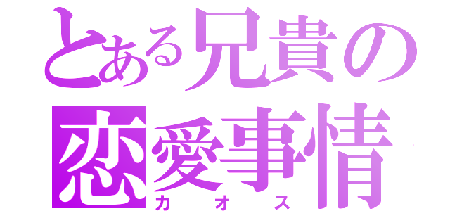 とある兄貴の恋愛事情（カオス）