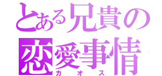 とある兄貴の恋愛事情（カオス）