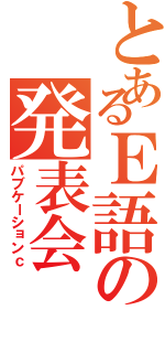 とあるＥ語の発表会（パブケーションｃ）