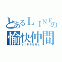 とあるＬＩＮＥの愉快仲間（ＶＩＰＰＥＲｓ）