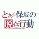 とある保坂の脱衣行動（あははあははあははは）