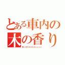 とある車内の木の香り（臭っせえええええぇぇぇぇ）