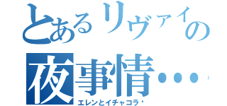 とあるリヴァイの夜事情…（エレンとイチャコラ♡）