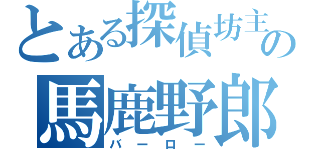 とある探偵坊主の馬鹿野郎（バーロー）