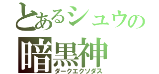 とあるシュウの暗黒神（ダークエクソダス）