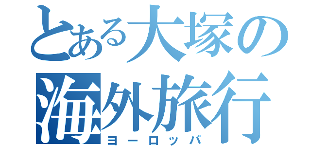 とある大塚の海外旅行（ヨーロッパ）