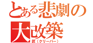 とある悲劇の大改築（匠（クリーパー））