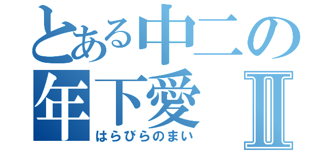 とある中二の年下愛Ⅱ（はらびらのまい）