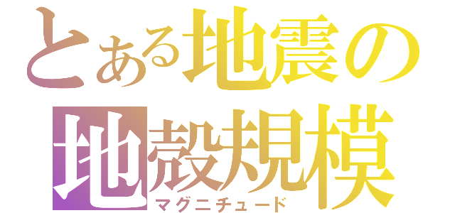 とある地震の地殻規模（マグニチュード）