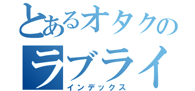 とあるオタクのラブライブ（インデックス）