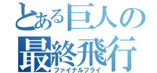 とある巨人の最終飛行（ファイナルフライ）