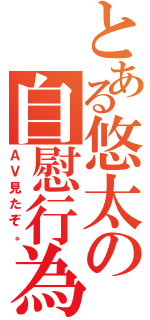 とある悠太の自慰行為（ＡＶ見たぞ。）