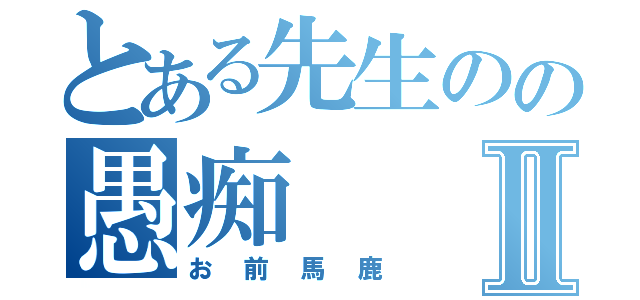 とある先生のの愚痴Ⅱ（お前馬鹿）