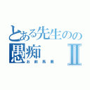 とある先生のの愚痴Ⅱ（お前馬鹿）