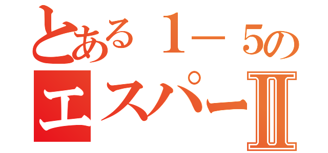 とある１－５のエスパーⅡ（）