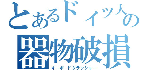 とあるドイツ人の器物破損（キーボードクラッシャー）