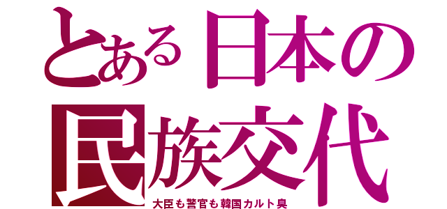 とある日本の民族交代（大臣も警官も韓国カルト臭）