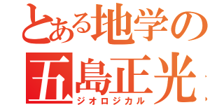 とある地学の五島正光（ジオロジカル）