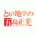 とある地学の五島正光（ジオロジカル）