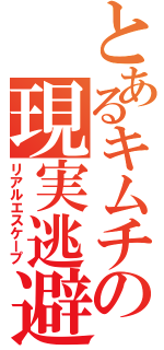 とあるキムチの現実逃避（リアルエスケープ）