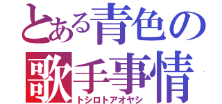 とある青色の歌手事情（トシロトアオヤシ）