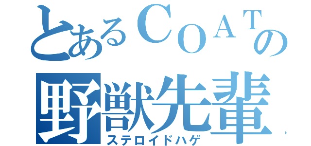 とあるＣＯＡＴの野獣先輩（ステロイドハゲ）