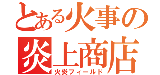 とある火事の炎上商店街（火炎フィールド）