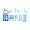 とあるトラック好きの体調不良Ⅱ（インデックス）