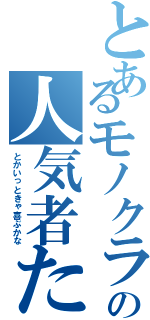 とあるモノクラの人気者たむ（とかいっときゃ喜ぶかな）