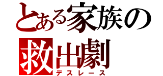 とある家族の救出劇（デスレース）